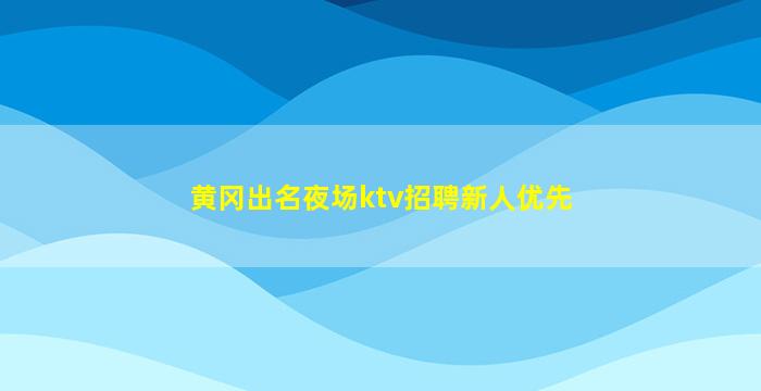 黄冈出名夜场ktv招聘新人优先